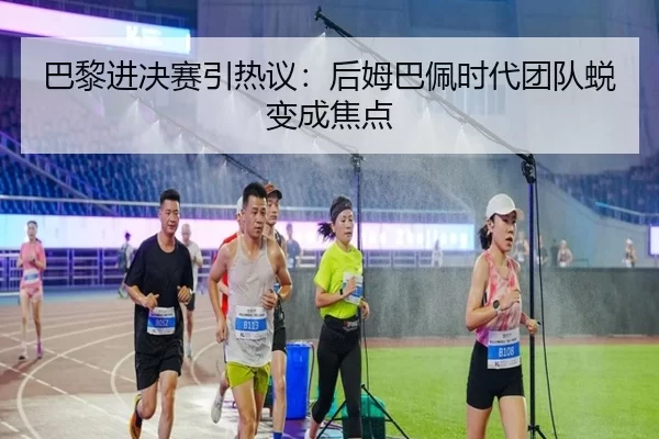 巴黎进决赛引热议：后姆巴佩时代团队蜕变成焦点