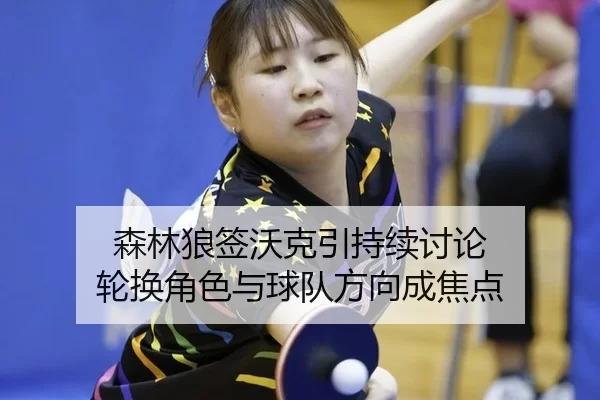 森林狼签沃克引持续讨论 轮换角色与球队方向成焦点